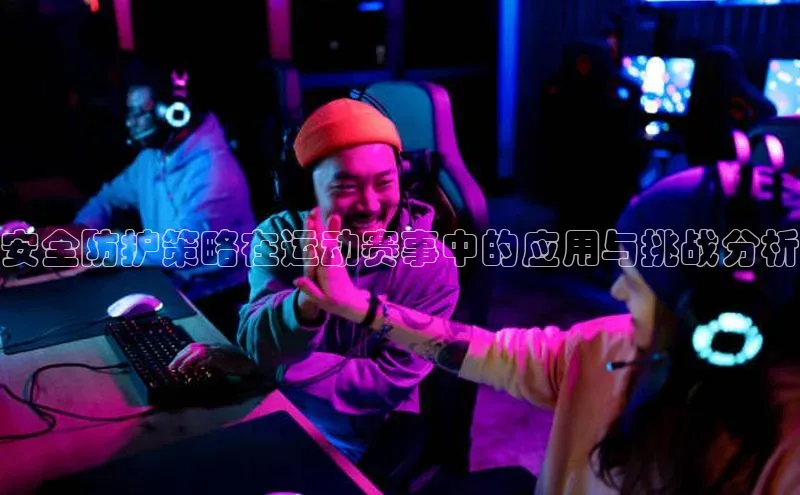 安全防护策略在运动赛事中的应用与挑战分析
