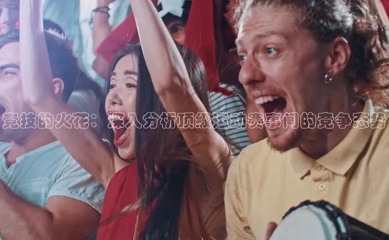 竞技的火花：深入分析顶级运动赛事间的竞争态势