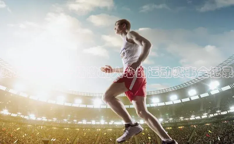 赛场风云：一场激动人心的运动赛事全记录